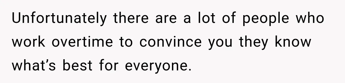 Unfortunately there are a lot of people who work overtime to convince you they know what’s best for everyone.