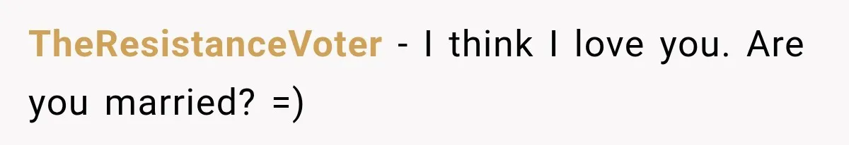 TheResistanceVoter − I think I love you. Are you married? =)