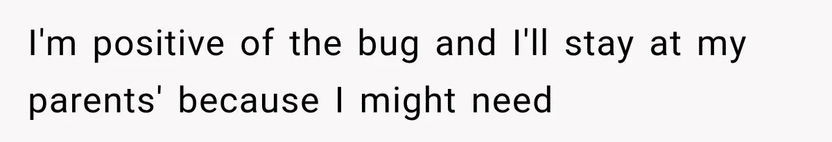 I'm positive of the bug and I'll stay at my parents' because I might need