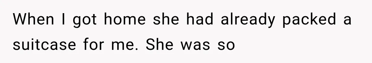 When I got home she had already packed a suitcase for me. She was so