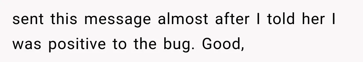 sent this message almost after I told her I was positive to the bug. Good,