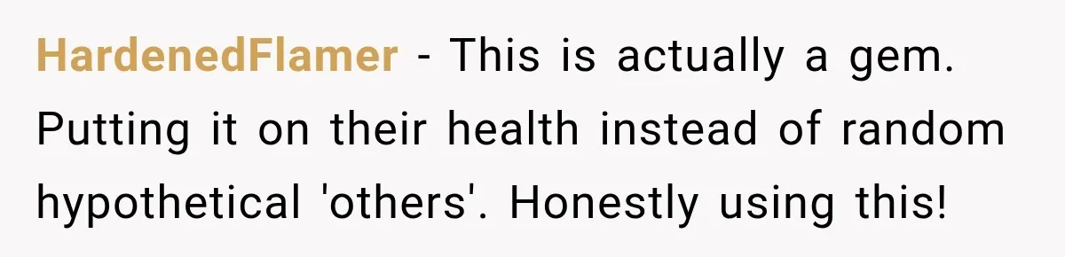 HardenedFlamer − This is actually a gem. Putting it on their health instead of random hypothetical 'others'. Honestly using this!