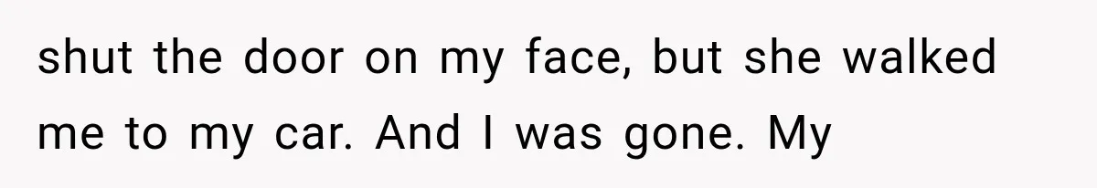 shut the door on my face, but she walked me to my car. And I was gone. My