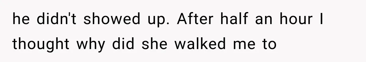 he didn't showed up. After half an hour I thought why did she walked me to