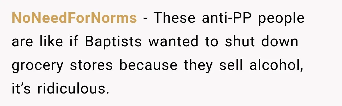 NoNeedForNorms − These anti-PP people are like if Baptists wanted to shut down grocery stores because they sell alcohol, it’s ridiculous.