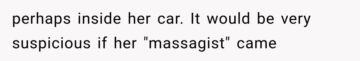 perhaps inside her car. It would be very suspicious if her "massagist" came