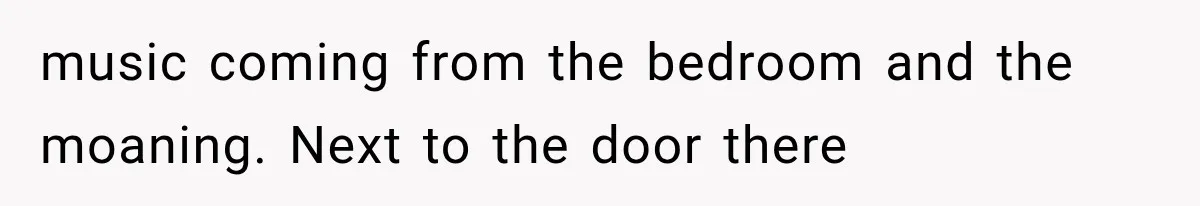 music coming from the bedroom and the moaning. Next to the door there