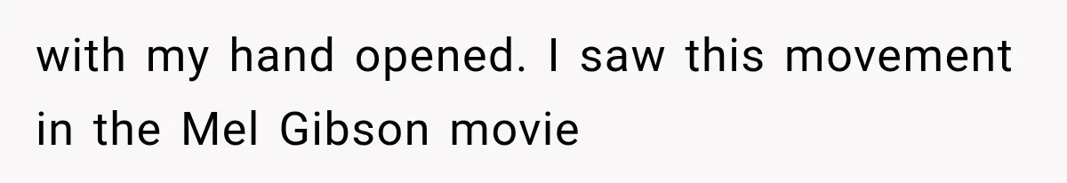 with my hand opened. I saw this movement in the Mel Gibson movie