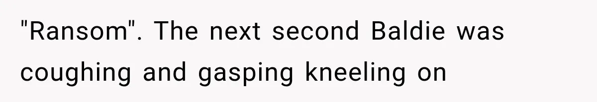 "Ransom". The next second Baldie was coughing and gasping kneeling on