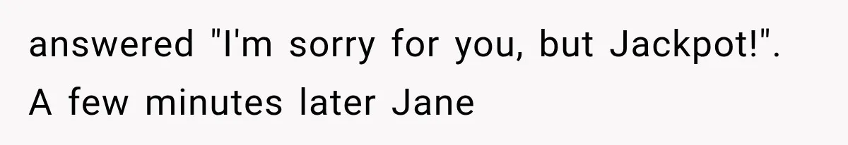 answered "I'm sorry for you, but Jackpot!". A few minutes later Jane