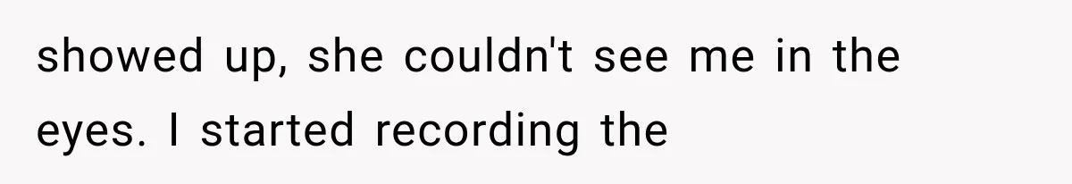 showed up, she couldn't see me in the eyes. I started recording the