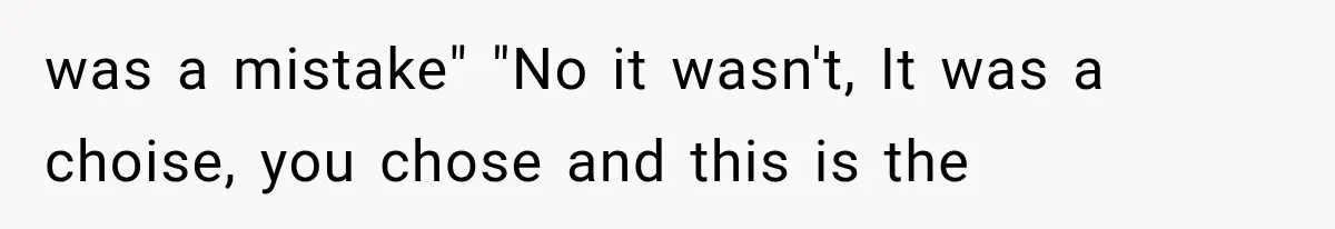 was a mistake" "No it wasn't, It was a choise, you chose and this is the