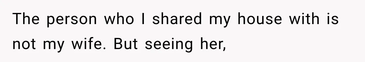 The person who I shared my house with is not my wife. But seeing her,