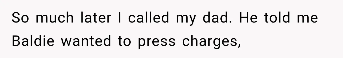 So much later I called my dad. He told me Baldie wanted to press charges,