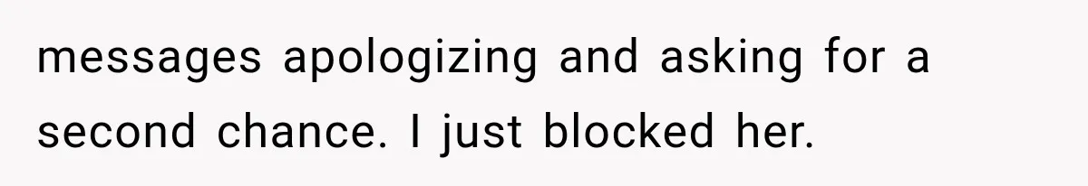 messages apologizing and asking for a second chance. I just blocked her.