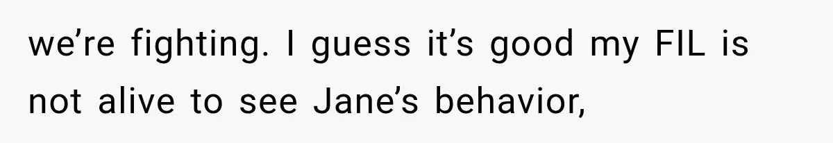 we’re fighting. I guess it’s good my FIL is not alive to see Jane’s behavior,