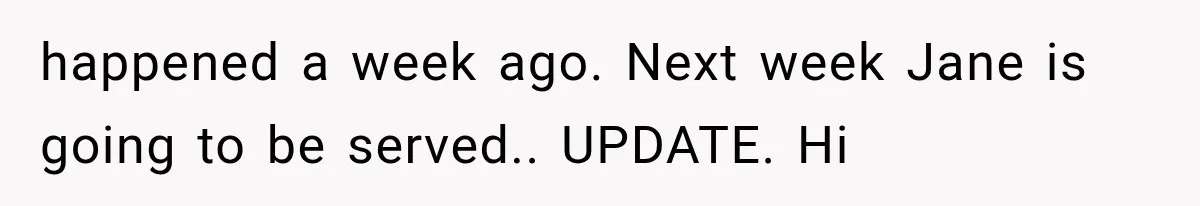 happened a week ago. Next week Jane is going to be served.. UPDATE. Hi