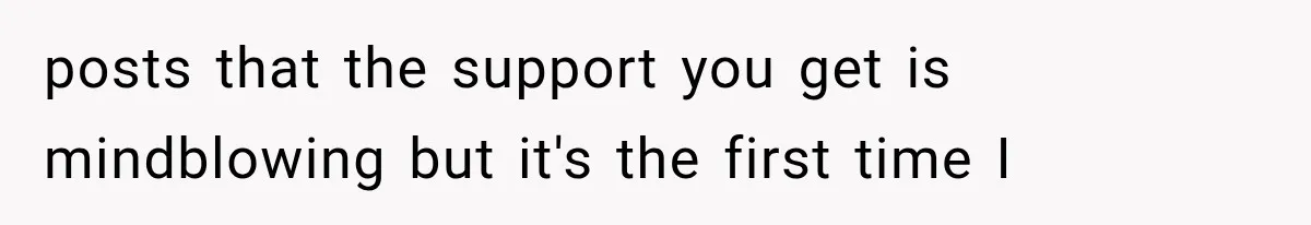 posts that the support you get is mindblowing but it's the first time I