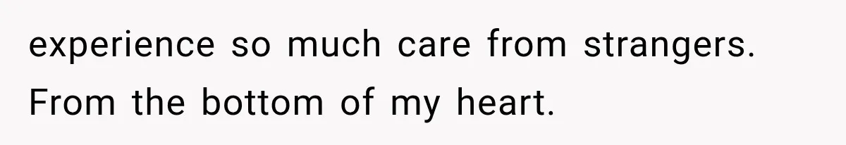 experience so much care from strangers. From the bottom of my heart.
