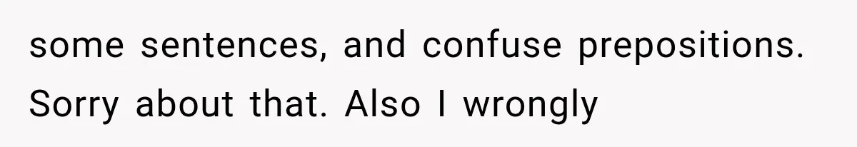 some sentences, and confuse prepositions. Sorry about that. Also I wrongly