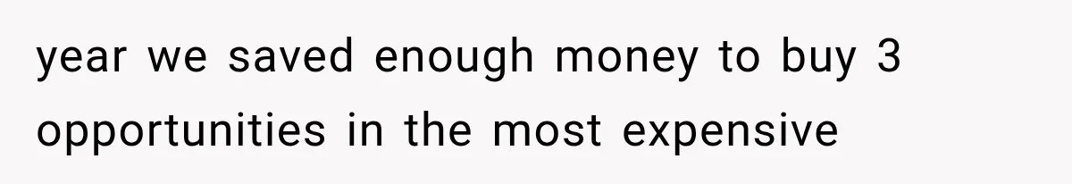 year we saved enough money to buy 3 opportunities in the most expensive