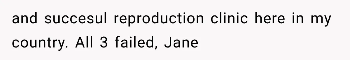 and succesul reproduction clinic here in my country. All 3 failed, Jane