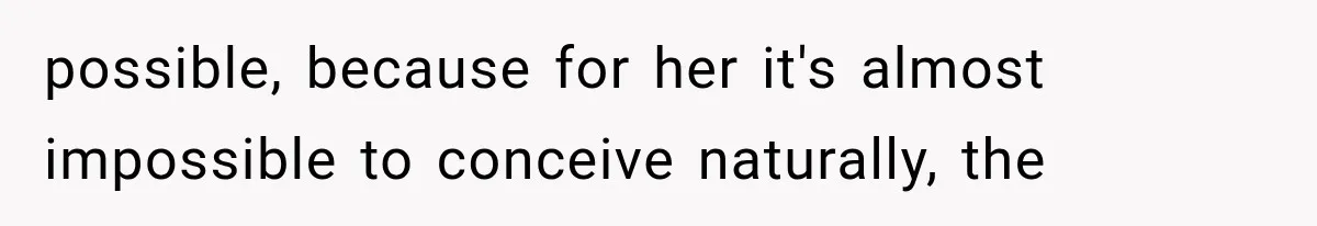 possible, because for her it's almost impossible to conceive naturally, the