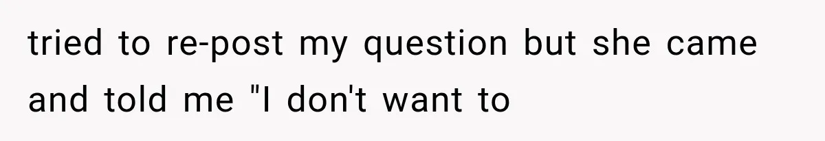 tried to re-post my question but she came and told me "I don't want to