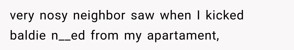 very nosy neighbor saw when I kicked baldie n__ed from my apartament,