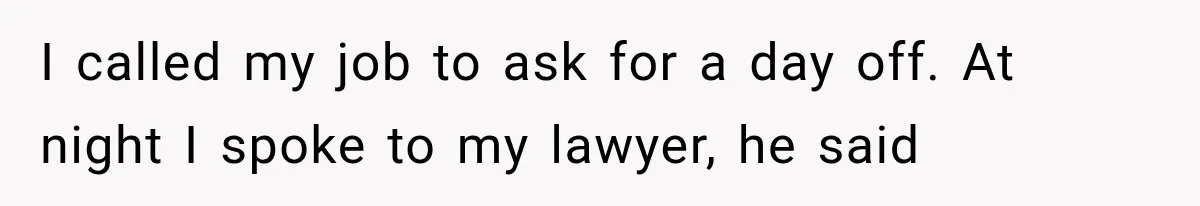I called my job to ask for a day off. At night I spoke to my lawyer, he said