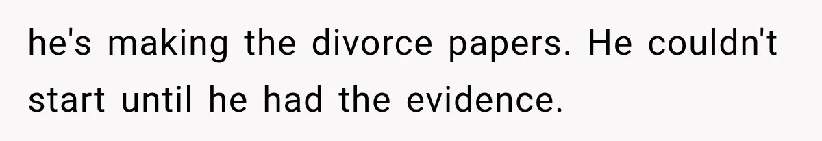 he's making the divorce papers. He couldn't start until he had the evidence.