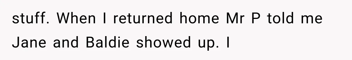 stuff. When I returned home Mr P told me Jane and Baldie showed up. I