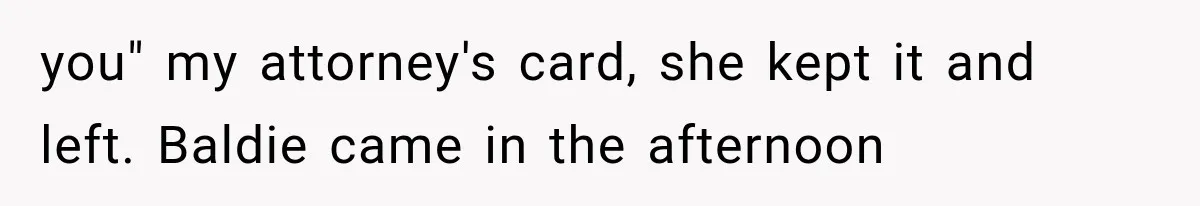 you" my attorney's card, she kept it and left. Baldie came in the afternoon
