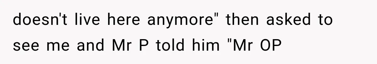 doesn't live here anymore" then asked to see me and Mr P told him "Mr OP