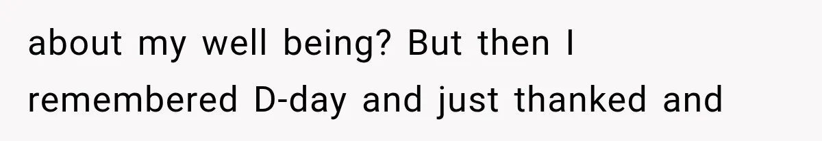 about my well being? But then I remembered D-day and just thanked and