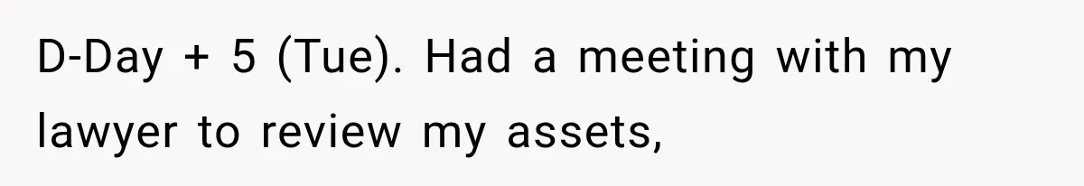 D-Day + 5 (Tue). Had a meeting with my lawyer to review my assets,