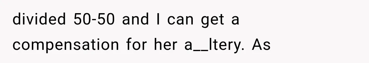divided 50-50 and I can get a compensation for her a__ltery. As
