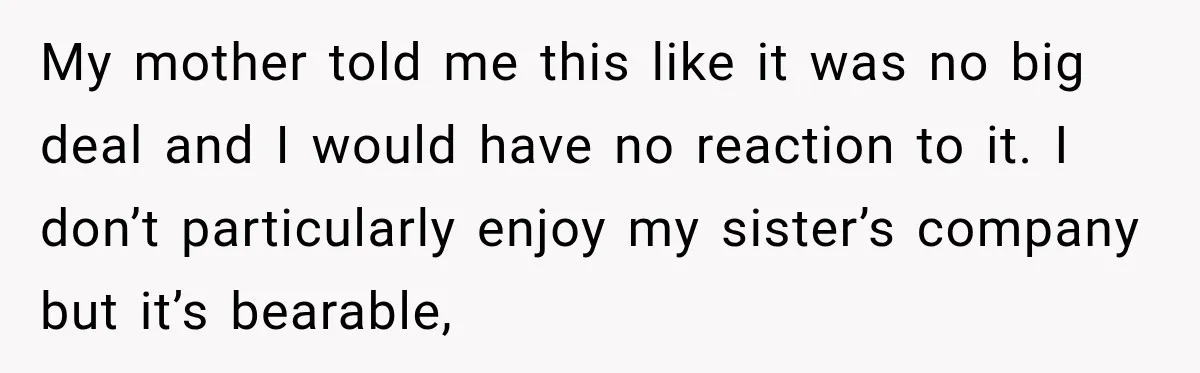 Son Looks Forward to a Special Dinner With His Parents, Then Finds Out His Sister and Kids Were Invited Too My mother told me this like it was no big deal and I would have no reaction to it. I don’t particularly enjoy my sister’s company but it’s bearable,
