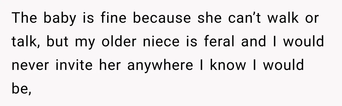 Son Looks Forward to a Special Dinner With His Parents, Then Finds Out His Sister and Kids Were Invited Too The baby is fine because she can’t walk or talk, but my older niece is feral and I would never invite her anywhere I know I would be,
