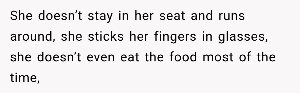 Son Looks Forward to a Special Dinner With His Parents, Then Finds Out His Sister and Kids Were Invited Too She doesn’t stay in her seat and runs around, she sticks her fingers in glasses, she doesn’t even eat the food most of the time,