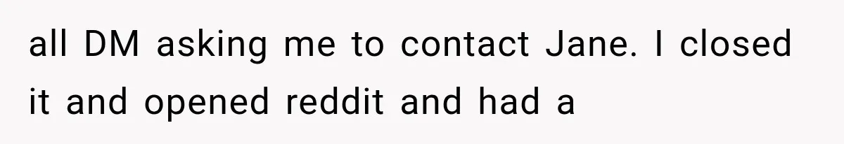 all DM asking me to contact Jane. I closed it and opened reddit and had a