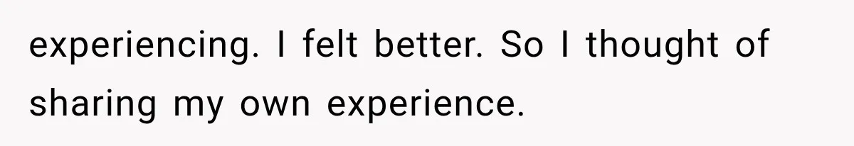 experiencing. I felt better. So I thought of sharing my own experience.