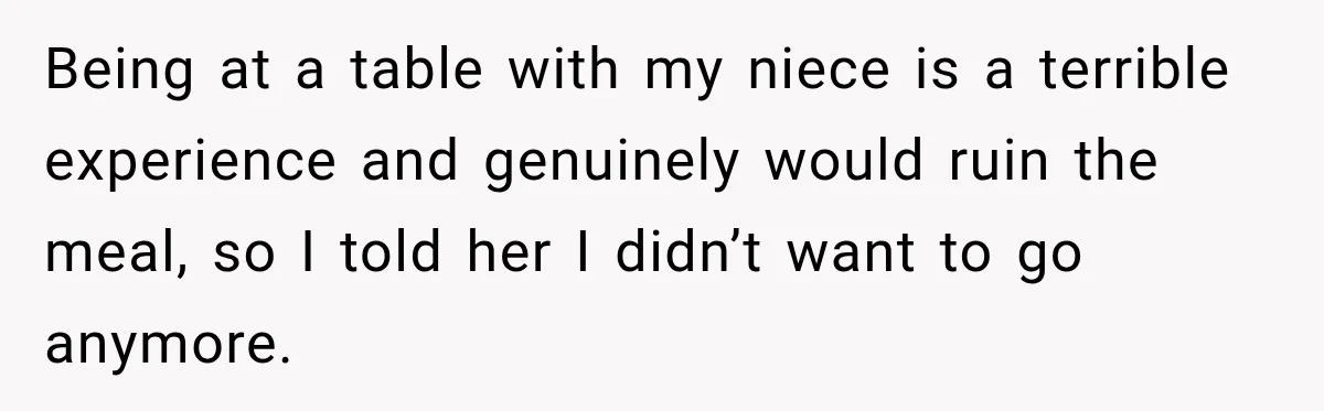Son Looks Forward to a Special Dinner With His Parents, Then Finds Out His Sister and Kids Were Invited Too Being at a table with my niece is a terrible experience and genuinely would ruin the meal, so I told her I didn’t want to go anymore.