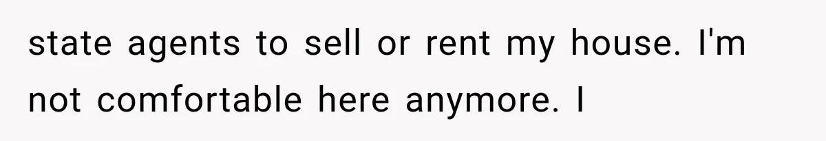 state agents to sell or rent my house. I'm not comfortable here anymore. I