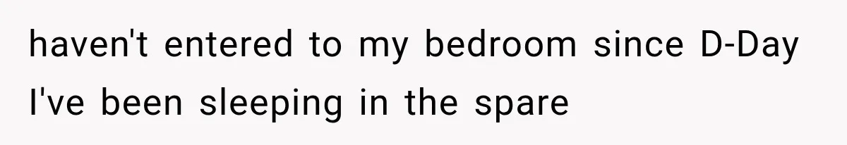 haven't entered to my bedroom since D-Day I've been sleeping in the spare