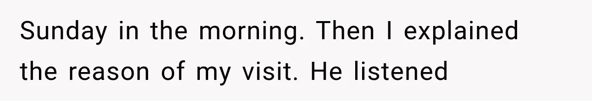 Sunday in the morning. Then I explained the reason of my visit. He listened