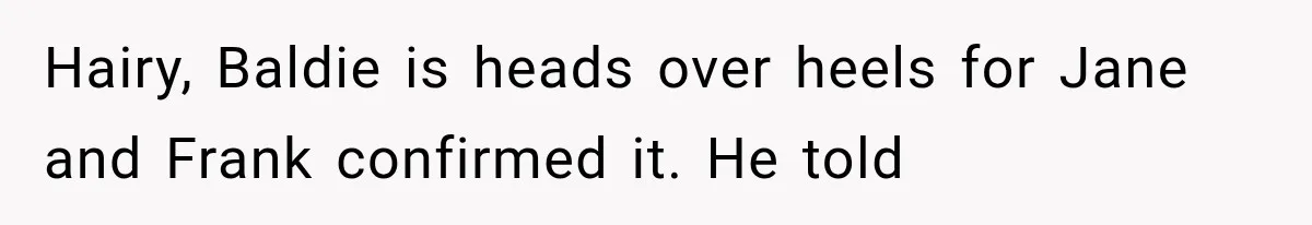 Hairy, Baldie is heads over heels for Jane and Frank confirmed it. He told