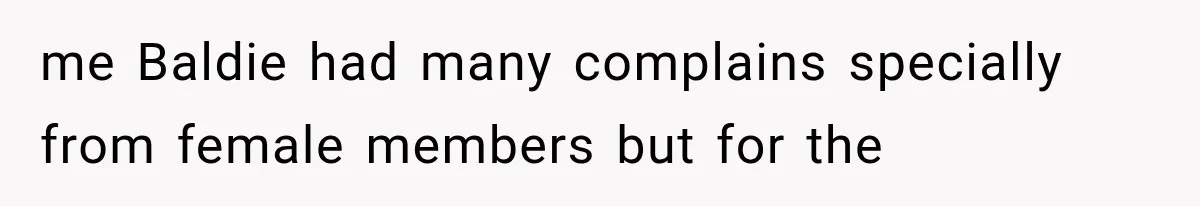 me Baldie had many complains specially from female members but for the
