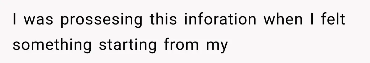 I was prossesing this inforation when I felt something starting from my
