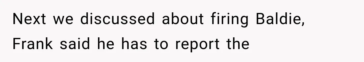 Next we discussed about firing Baldie, Frank said he has to report the